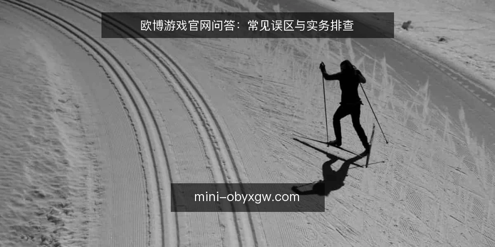 欧博游戏官网问答:常见误区与实务排查 — 欧博游戏官网使用中的高频问题 配图