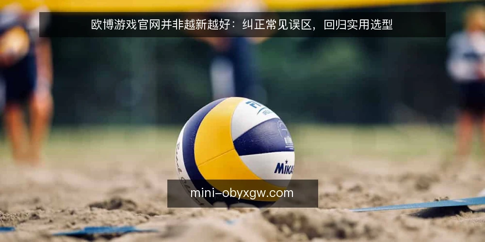 欧博游戏官网并非越新越好:纠正常见误区,回归实用选型 — 误区一:入口越新越可靠 配图