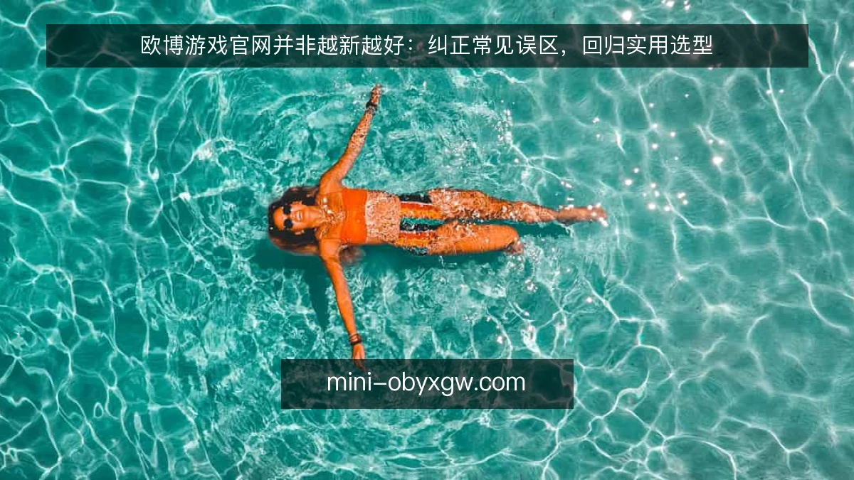 欧博游戏官网并非越新越好:纠正常见误区,回归实用选型