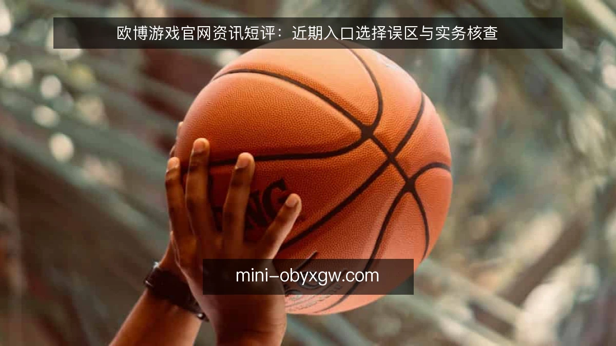 欧博游戏官网资讯短评：近期入口选择误区与实务核查