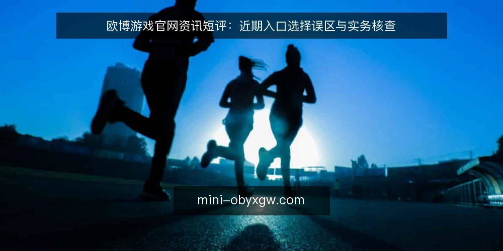 欧博游戏官网资讯短评:近期入口选择误区与实务核查 — 近期入口选择的三个常见误区 配图