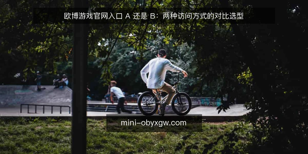 欧博游戏官网入口 A 还是 B:两种访问方式的对比选型 — 先明确选型标准:稳定、安全与体验 配图